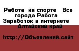 Работа  на спорте - Все города Работа » Заработок в интернете   . Алтайский край